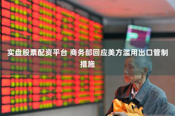 实盘股票配资平台 商务部回应美方滥用出口管制措施