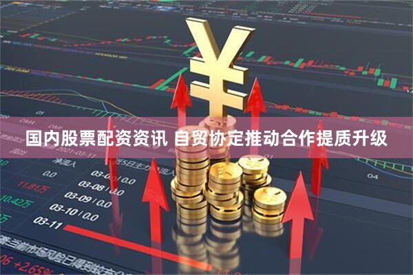 国内股票配资资讯 自贸协定推动合作提质升级