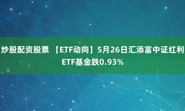 炒股配资股票 【ETF动向】5月26日汇添富中证红利ETF基金跌0.93%