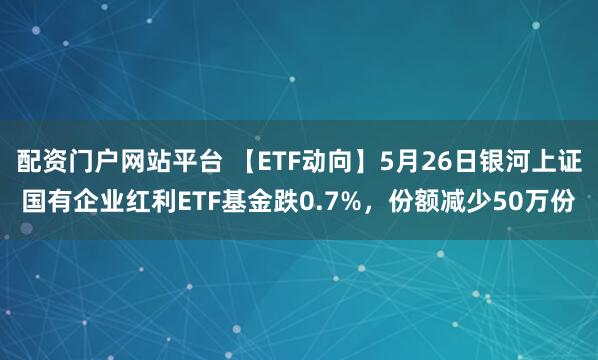 配资门户网站平台 【ETF动向】5月26日银河上证国有企业红利ETF基金跌0.7%，份额减少50万份