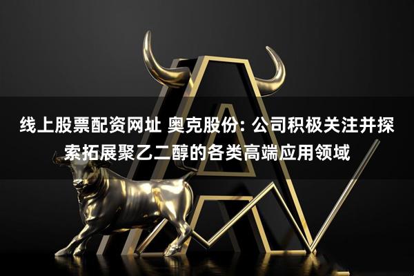 线上股票配资网址 奥克股份: 公司积极关注并探索拓展聚乙二醇的各类高端应用领域