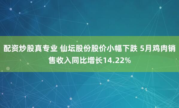 配资炒股真专业 仙坛股份股价小幅下跌 5月鸡肉销售收入同比增长14.22%