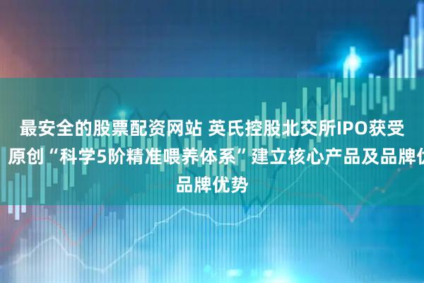 最安全的股票配资网站 英氏控股北交所IPO获受理：原创“科学5阶精准喂养体系”建立核心产品及品牌优势