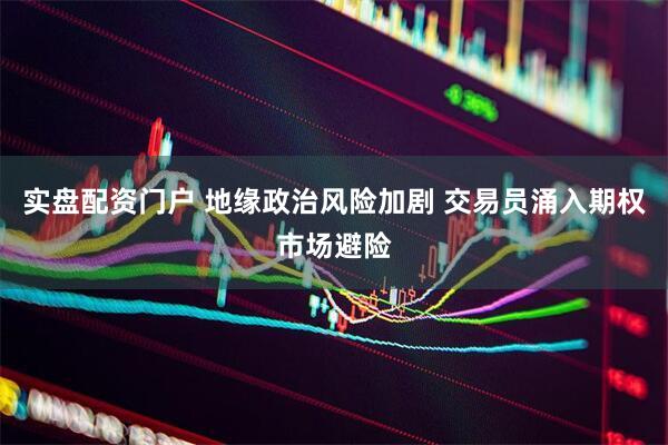 实盘配资门户 地缘政治风险加剧 交易员涌入期权市场避险