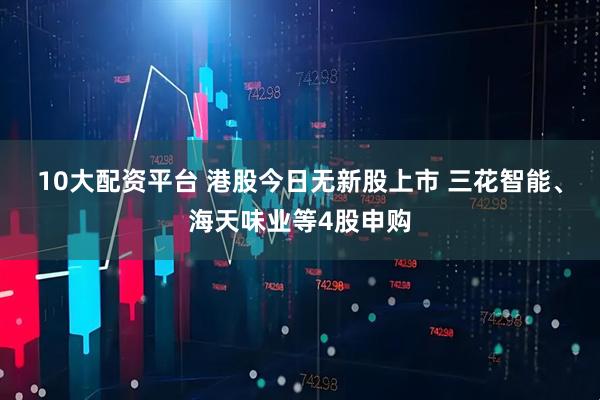 10大配资平台 港股今日无新股上市 三花智能、海天味业等4股申购