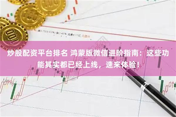 炒股配资平台排名 鸿蒙版微信进阶指南：这些功能其实都已经上线，速来体验！