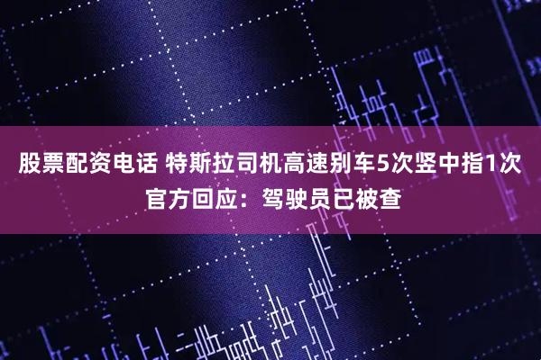 股票配资电话 特斯拉司机高速别车5次竖中指1次 官方回应：驾驶员已被查