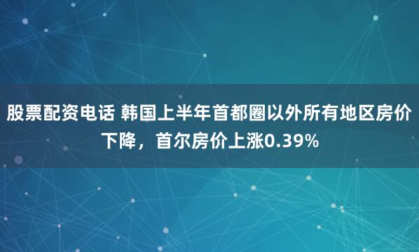 股票配资电话 韩国上半年首都圈以外所有地区房价下降，首尔房价上涨0.39%