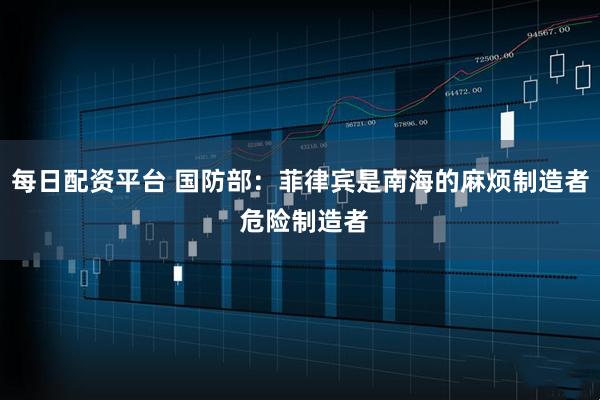 每日配资平台 国防部：菲律宾是南海的麻烦制造者 危险制造者