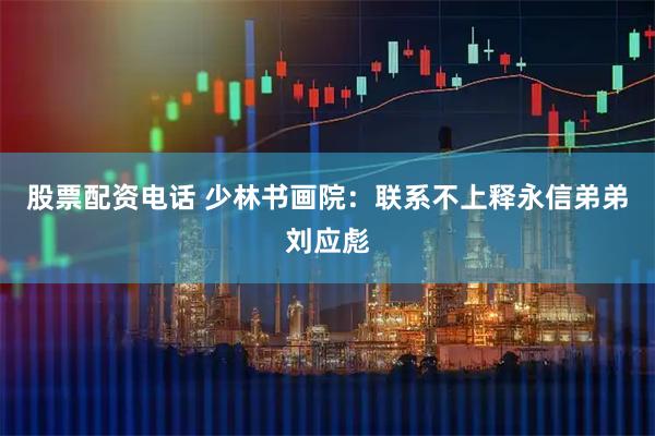 股票配资电话 少林书画院：联系不上释永信弟弟刘应彪