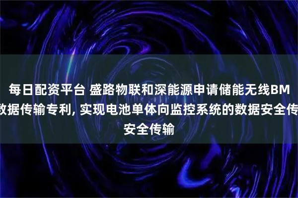 每日配资平台 盛路物联和深能源申请储能无线BMS数据传输专利, 实现电池单体向监控系统的数据安全传输