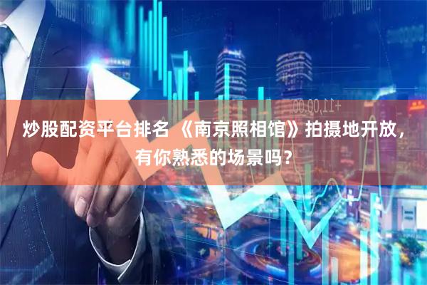 炒股配资平台排名 《南京照相馆》拍摄地开放，有你熟悉的场景吗？