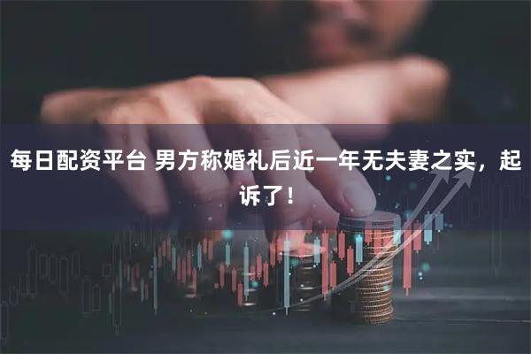 每日配资平台 男方称婚礼后近一年无夫妻之实，起诉了！
