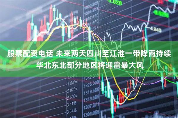 股票配资电话 未来两天四川至江淮一带降雨持续 华北东北部分地区将迎雷暴大风