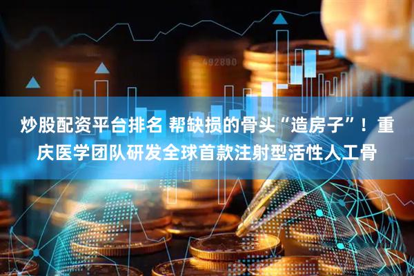 炒股配资平台排名 帮缺损的骨头“造房子”！重庆医学团队研发全球首款注射型活性人工骨