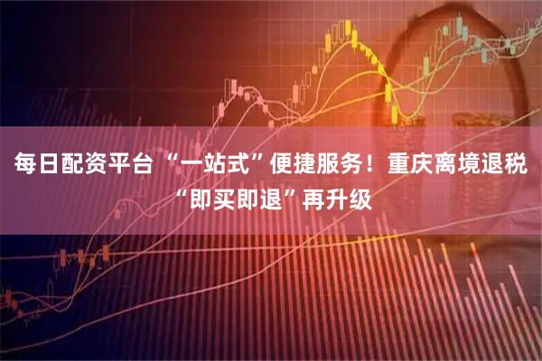 每日配资平台 “一站式”便捷服务！重庆离境退税“即买即退”再升级