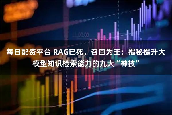 每日配资平台 RAG已死，召回为王：揭秘提升大模型知识检索能力的九大“神技”