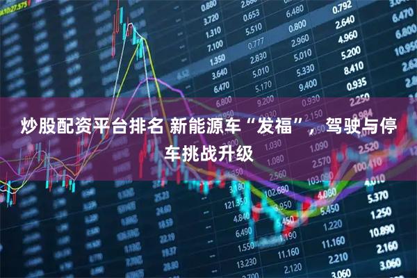 炒股配资平台排名 新能源车“发福”，驾驶与停车挑战升级
