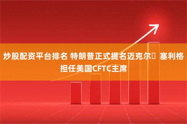 炒股配资平台排名 特朗普正式提名迈克尔・塞利格担任美国CFTC主席