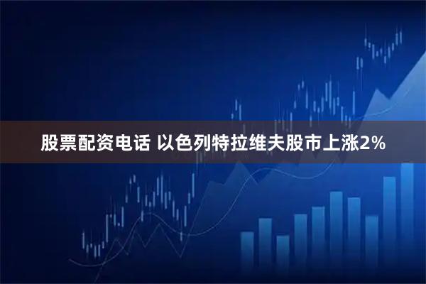 股票配资电话 以色列特拉维夫股市上涨2%