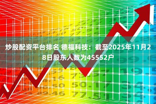 炒股配资平台排名 德福科技：截至2025年11月28日股东人数为45552户