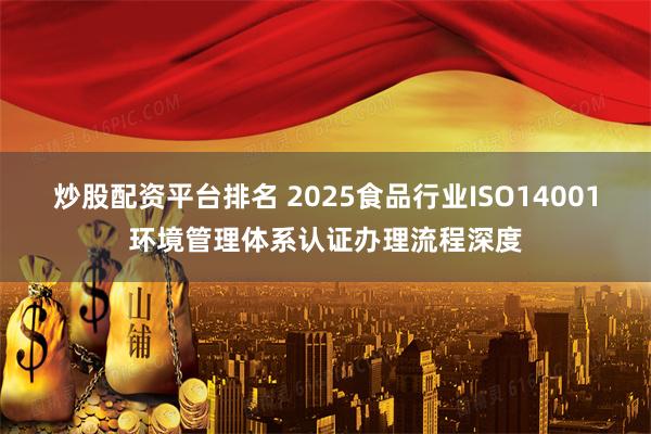 炒股配资平台排名 2025食品行业ISO14001环境管理体系认证办理流程深度