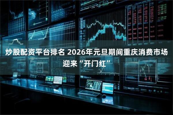 炒股配资平台排名 2026年元旦期间重庆消费市场迎来“开门红”