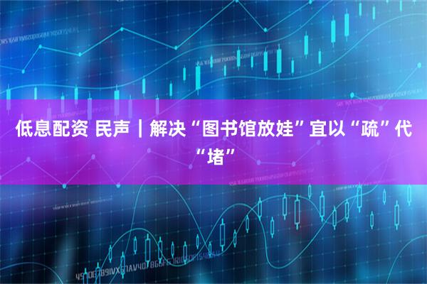 低息配资 民声|解决“图书馆放娃”宜以“疏”代“堵”