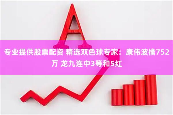 专业提供股票配资 精选双色球专家：康伟波擒752万 龙九连中3等和5红