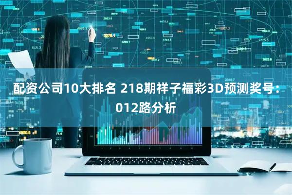 配资公司10大排名 218期祥子福彩3D预测奖号：012路分析