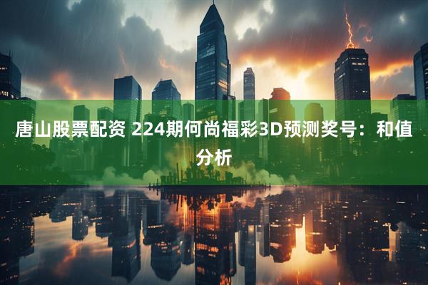 唐山股票配资 224期何尚福彩3D预测奖号：和值分析