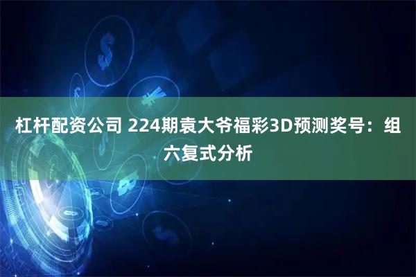 杠杆配资公司 224期袁大爷福彩3D预测奖号：组六复式分析