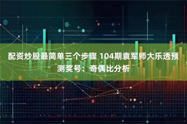 配资炒股最简单三个步骤 104期袁军师大乐透预测奖号：奇偶比分析