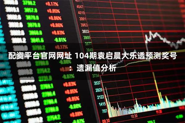 配资平台官网网址 104期袁启晨大乐透预测奖号：遗漏值分析