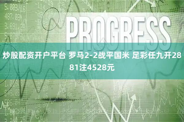 炒股配资开户平台 罗马2-2战平国米 足彩任九开2881注4528元