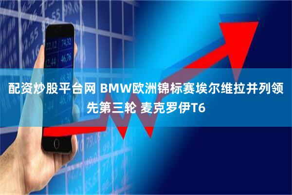 配资炒股平台网 BMW欧洲锦标赛埃尔维拉并列领先第三轮 麦克罗伊T6