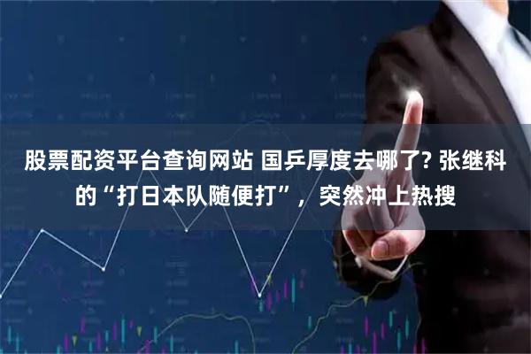 股票配资平台查询网站 国乒厚度去哪了? 张继科的“打日本队随便打”，突然冲上热搜