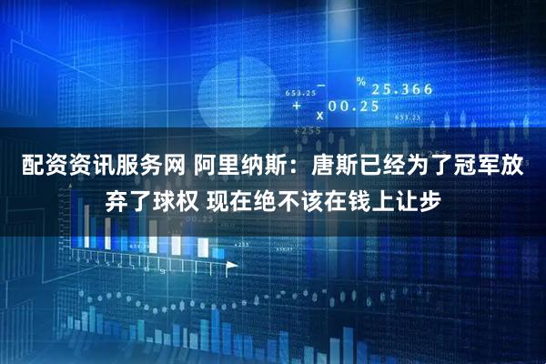 配资资讯服务网 阿里纳斯：唐斯已经为了冠军放弃了球权 现在绝不该在钱上让步