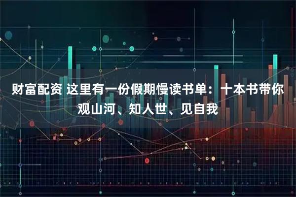 财富配资 这里有一份假期慢读书单：十本书带你观山河、知人世、见自我