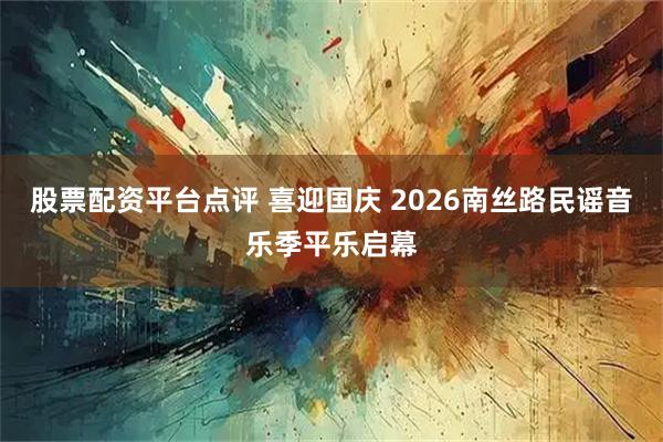 股票配资平台点评 喜迎国庆 2026南丝路民谣音乐季平乐启幕